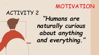 MOTIVATION
ACTIVITY 2
“Humans are
naturally curious
about anything
and everything.”
 