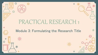 PRACTICAL RESEARCH 1
Module 3: Formulating the Research Title
 