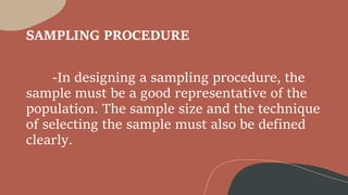 SAMPLING PROCEDURE
-In designing a sampling procedure, the
sample must be a good representative of the
population. The sample size and the technique
of selecting the sample must also be defined
clearly.
 