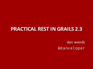 PRACTICAL REST IN GRAILS 2.3
dan woods
@danveloper

 