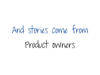 And stories come from
   Product Owners
 