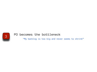 PO becomes the bottleneck
3
        “My backlog is too big and never seems to shrink”
 