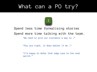 What can a PO try?

                       1

Spend less time formalising stories
Spend more time talking with the team.
 ...