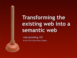 Transforming the
existing web into a
semantic web
web plumbing 101
by Eran Shir & Jon Aizen, Dapper