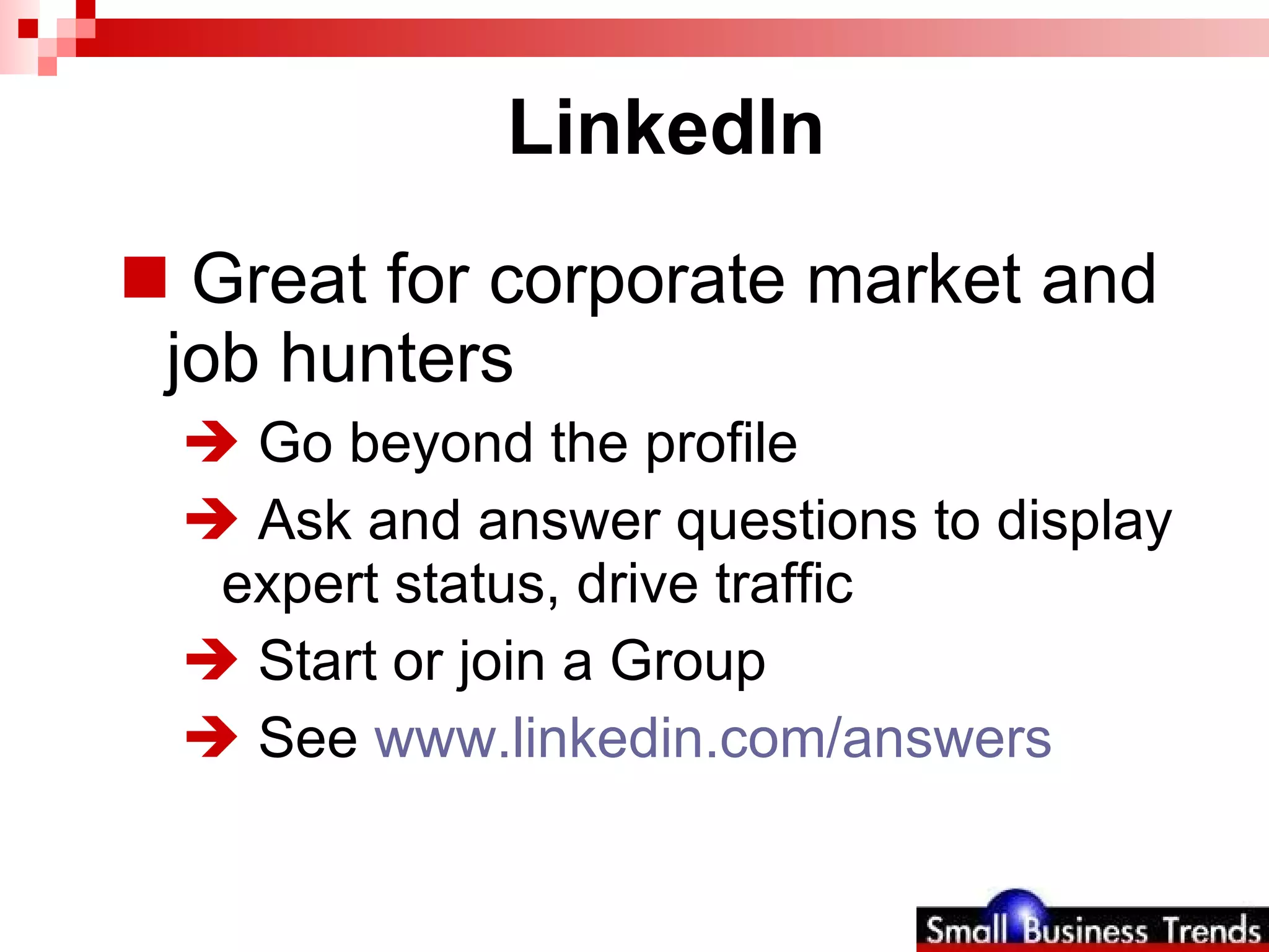 LinkedIn Great for corporate market and job hunters  Go beyond the profile Ask and answer questions to display expert status, drive traffic Start or join a Group  See  www.linkedin.com/answers   