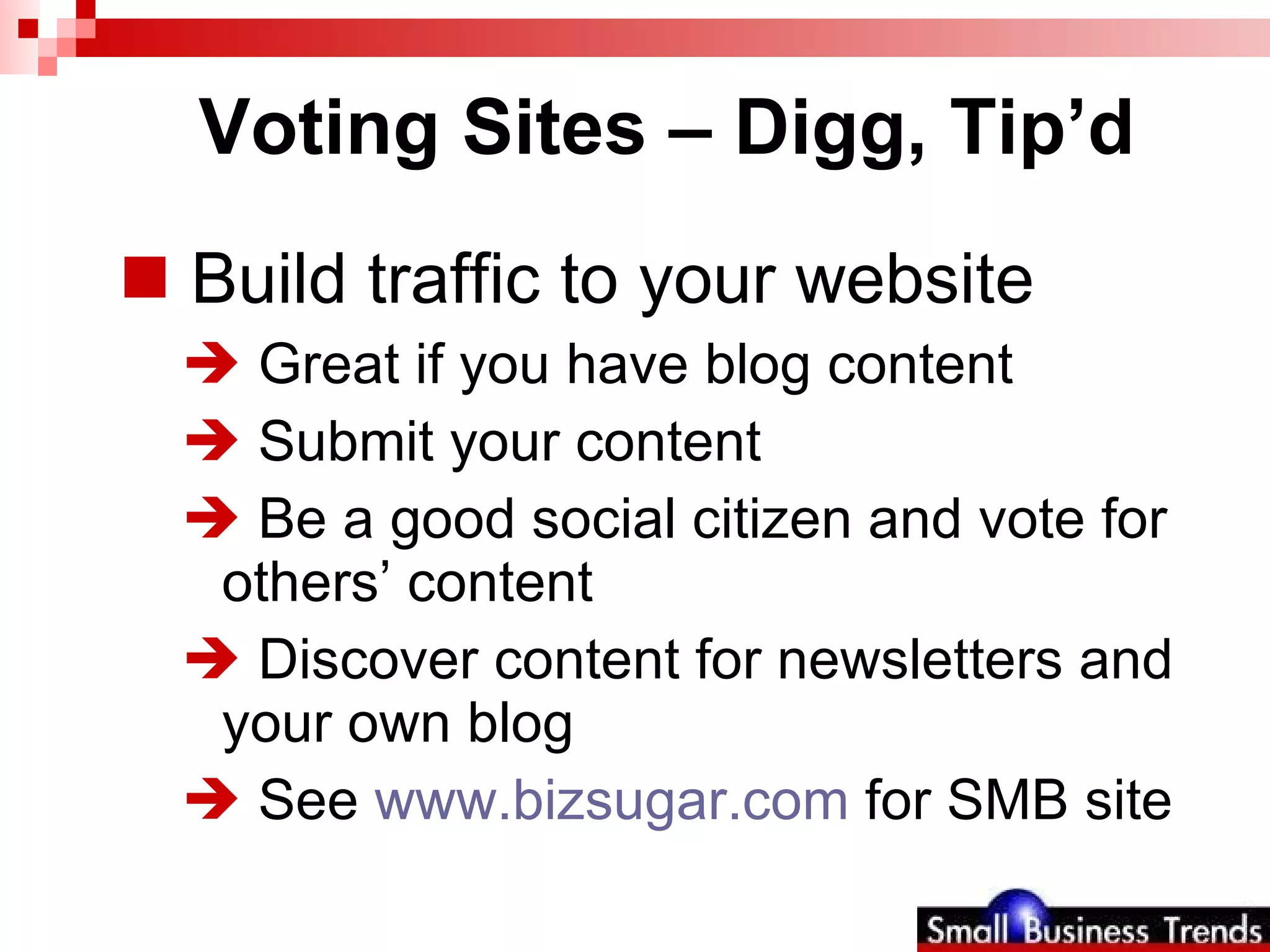 Voting Sites – Digg, Tip’d Build traffic to your website  Great if you have blog content Submit your content Be a good social citizen and vote for others’ content Discover content for newsletters and your own blog See  www.bizsugar.com  for SMB site 