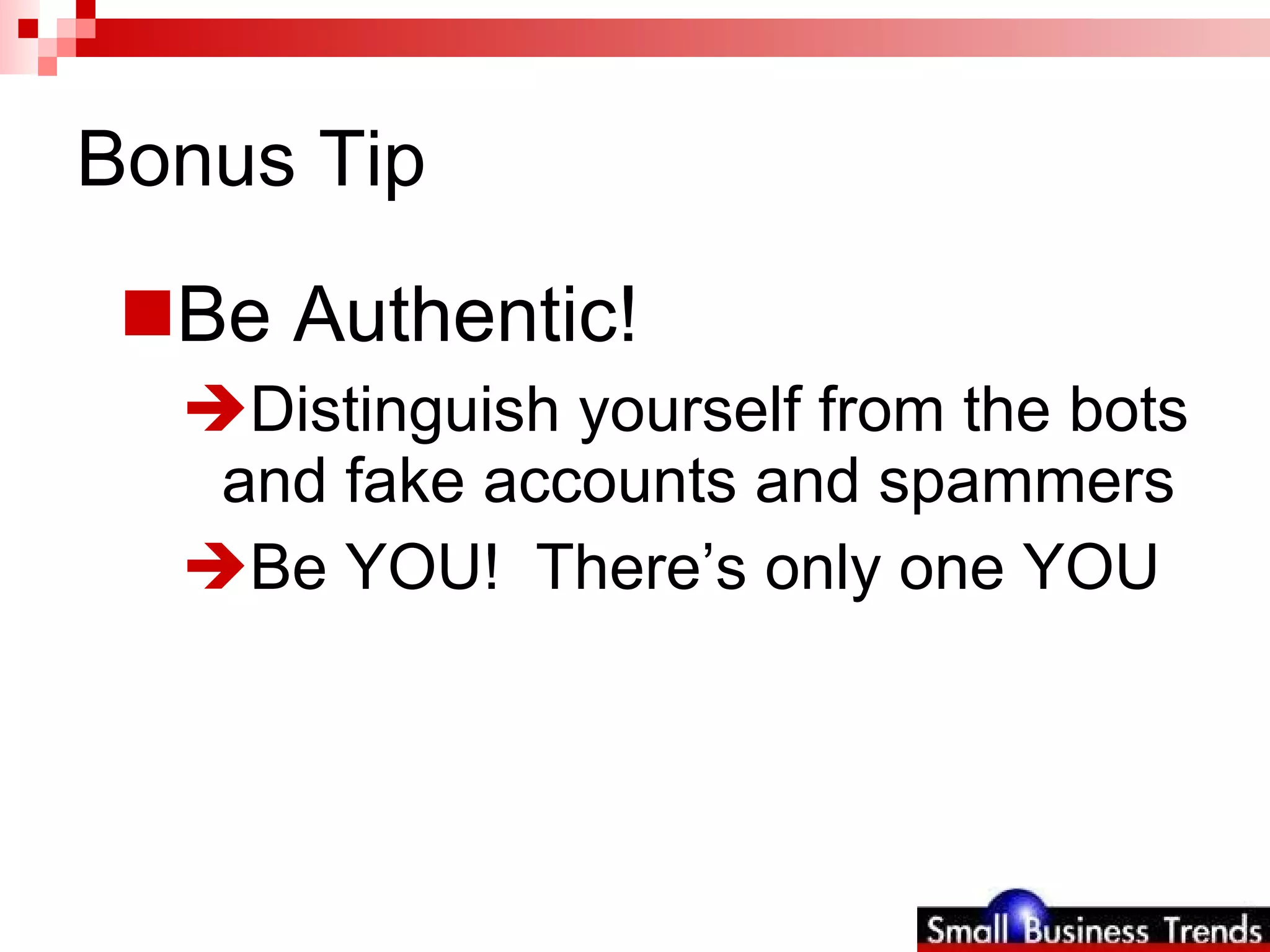 Bonus Tip Be Authentic! Distinguish yourself from the bots and fake accounts and spammers Be YOU!  There’s only one YOU 