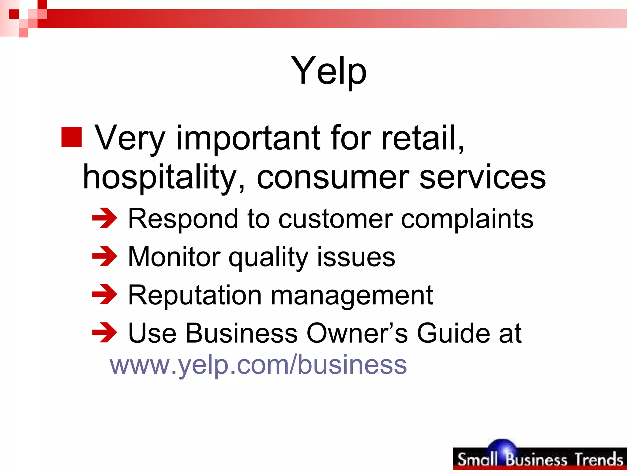 Yelp Very important for retail, hospitality, consumer services  Respond to customer complaints Monitor quality issues Reputation management Use Business Owner’s Guide at  www.yelp.com/business   