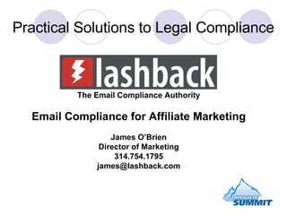 Practical Solutions to Legal Compliance The Email Compliance Authority Email Compliance for Affiliate Marketing James O’Brien Director of Marketing 314.754.1795 [email_address] 