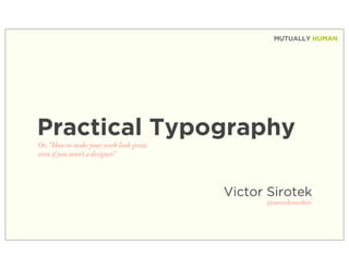 MUTUALLY HUMAN




Practical Typography
Or, “How to make your work look great,
even if you aren't a designer."




                                         Victor Sirotek
                                               @mercilessrobot
 