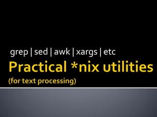 grep | sed | awk | xargs | etc Practical *nix utilities(for text processing) 
