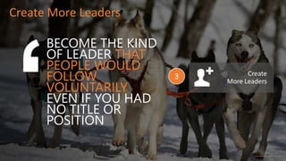 BECOME THE KIND
OF LEADER THAT
PEOPLE WOULD
FOLLOW
VOLUNTARILY
EVEN IF YOU HAD
NO TITLE OR
POSITION
Create More Leaders
Create
More Leaders
3
 