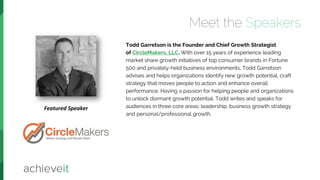 Meet the Speakers
Todd Garretson is the Founder and Chief Growth Strategist
of CircleMakers, LLC. With over 15 years of experience leading
market share growth initiatives of top consumer brands in Fortune
500 and privately-held business environments, Todd Garretson
advises and helps organizations identify new growth potential, craft
strategy that moves people to action and enhance overall
performance. Having a passion for helping people and organizations
to unlock dormant growth potential, Todd writes and speaks for
audiences in three core areas: leadership, business growth strategy
and personal/professional growth.
Featured Speaker
 