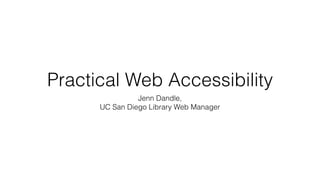 Practical Web Accessibility
Jenn Dandle,
UC San Diego Library Web Manager
 