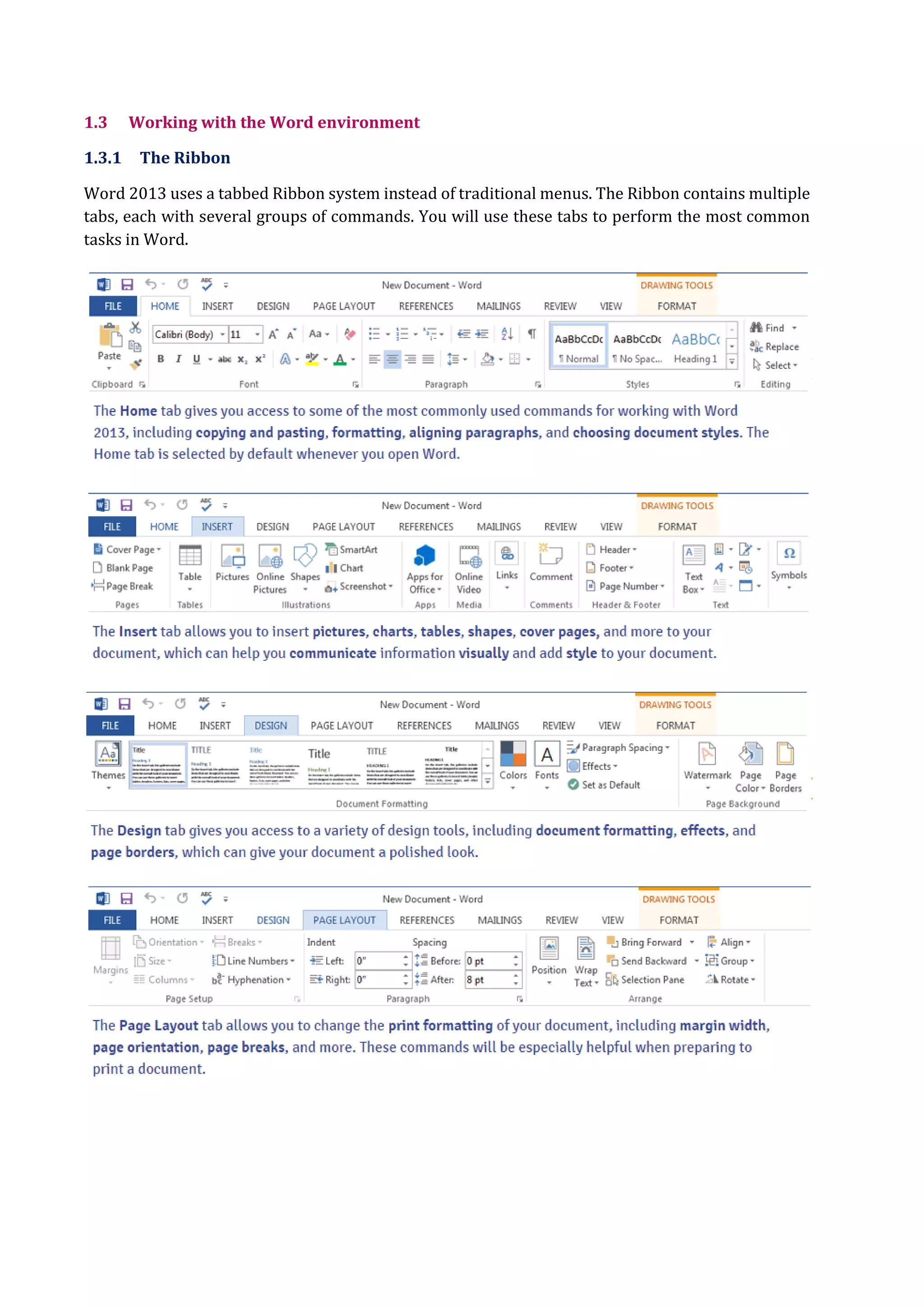 1.3 Working with the Word environment
1.3.1 The Ribbon
Word 2013 uses a tabbed Ribbon system instead of traditional menus. The Ribbon contains multiple
tabs, each with several groups of commands. You will use these tabs to perform the most common
tasks in Word.
 