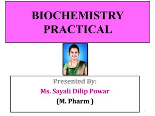 BIOCHEMISTRY
PRACTICAL
Presented By:
Ms. Sayali Dilip Powar
(M. Pharm )
1
 