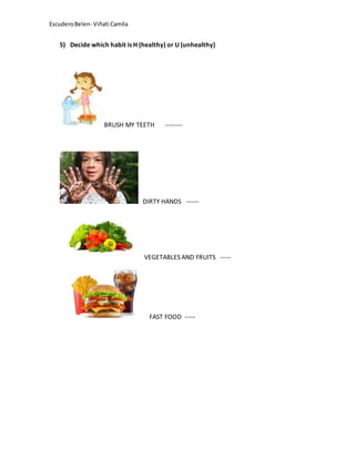 EscuderoBelen- Viñati Camila
5) Decide which habit is H (healthy) or U (unhealthy)
BRUSH MY TEETH --------
DIRTY HANDS ------
VEGETABLES AND FRUITS -----
FAST FOOD -----
 