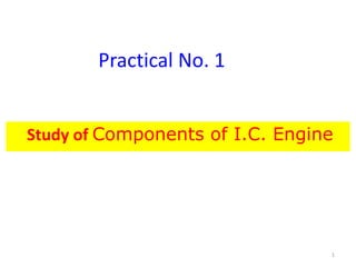Practical No. 1
Study of Components of I.C. Engine
1
 