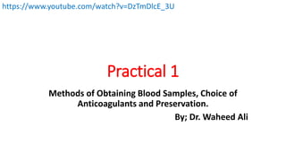 Practical 1
Methods of Obtaining Blood Samples, Choice of
Anticoagulants and Preservation.
By; Dr. Waheed Ali
https://www.youtube.com/watch?v=DzTmDlcE_3U
 