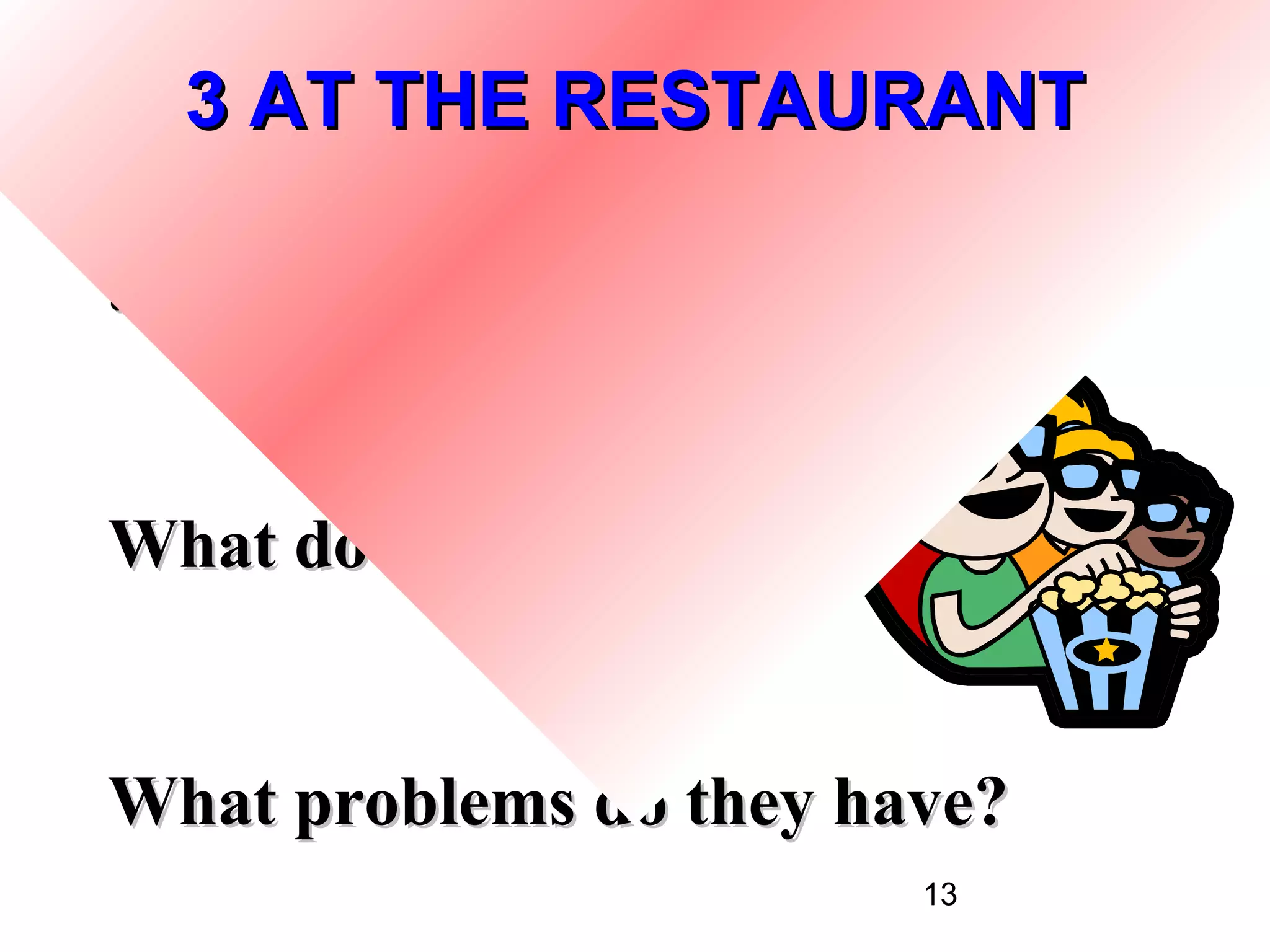 3 AT THE RESTAURANT

a. Cover the dialogue and watch.


What do they order?


What problems do they have?
                          13
 