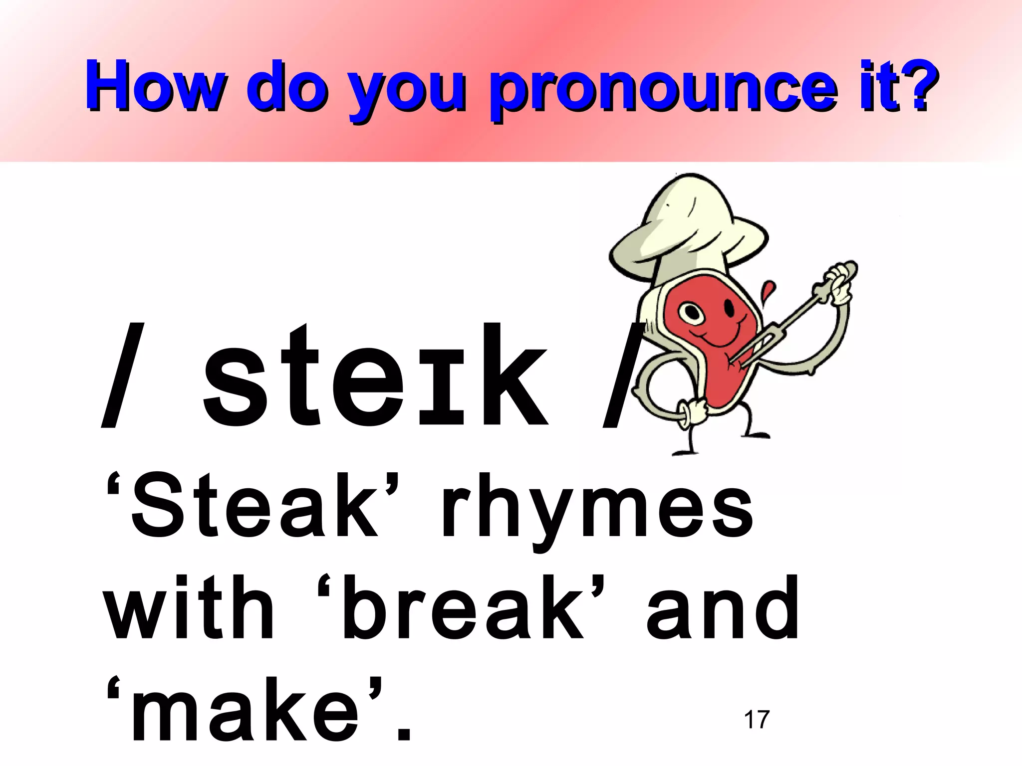 How do you pronounce it?



/ steɪk /
‘Steak’ rhymes
with ‘break’ and
‘make’.           17
 