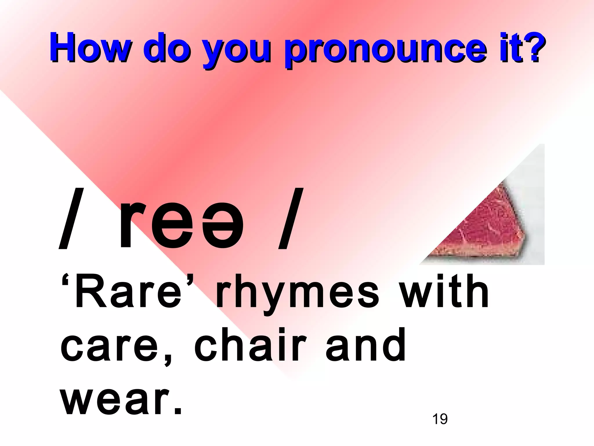 How do you pronounce it?



/ reə /
‘Rare’ rhymes with
care, chair and
wear.             19
 