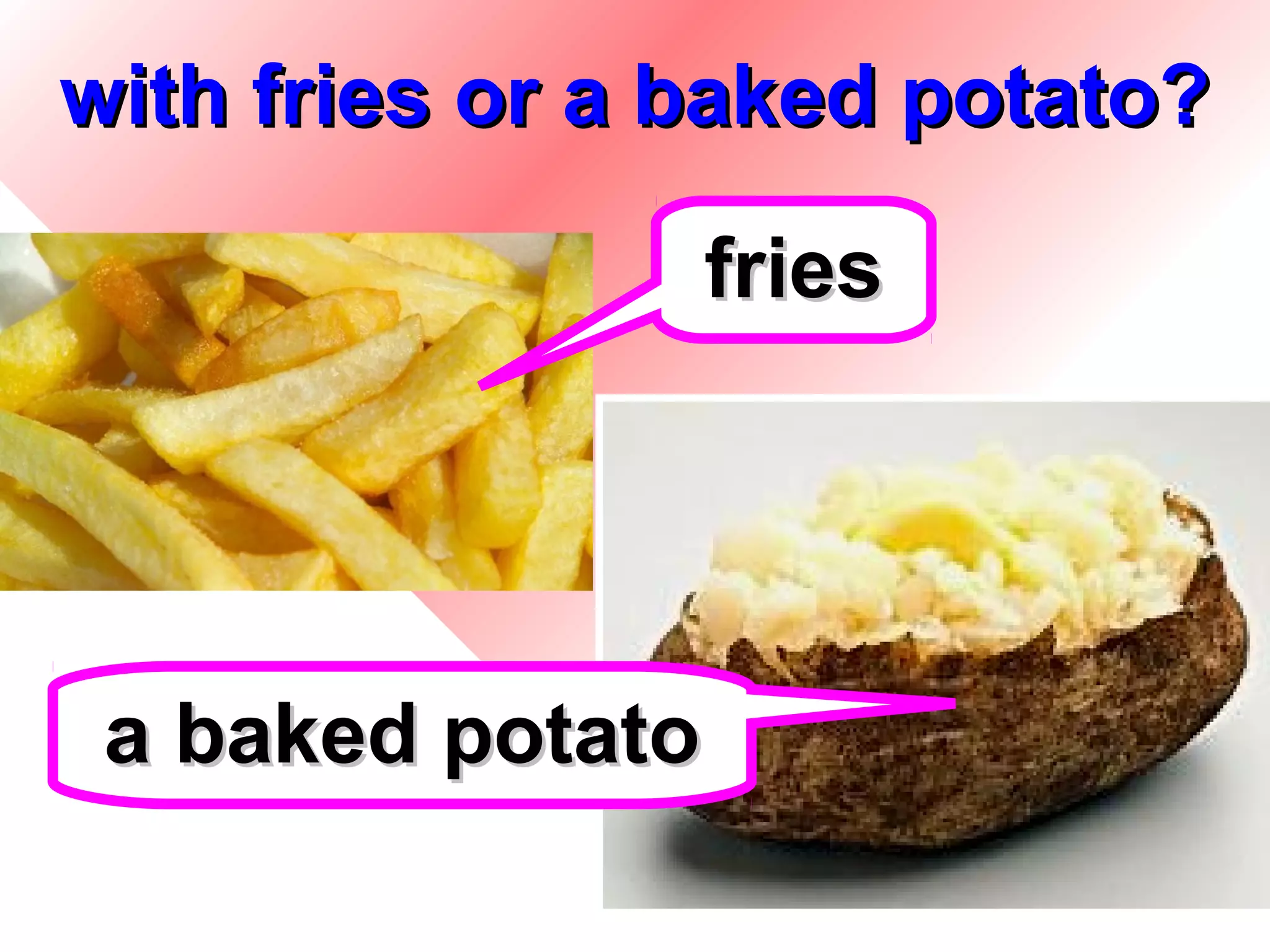 with fries or a baked potato?

                  fries




 a baked potato
                          21
 