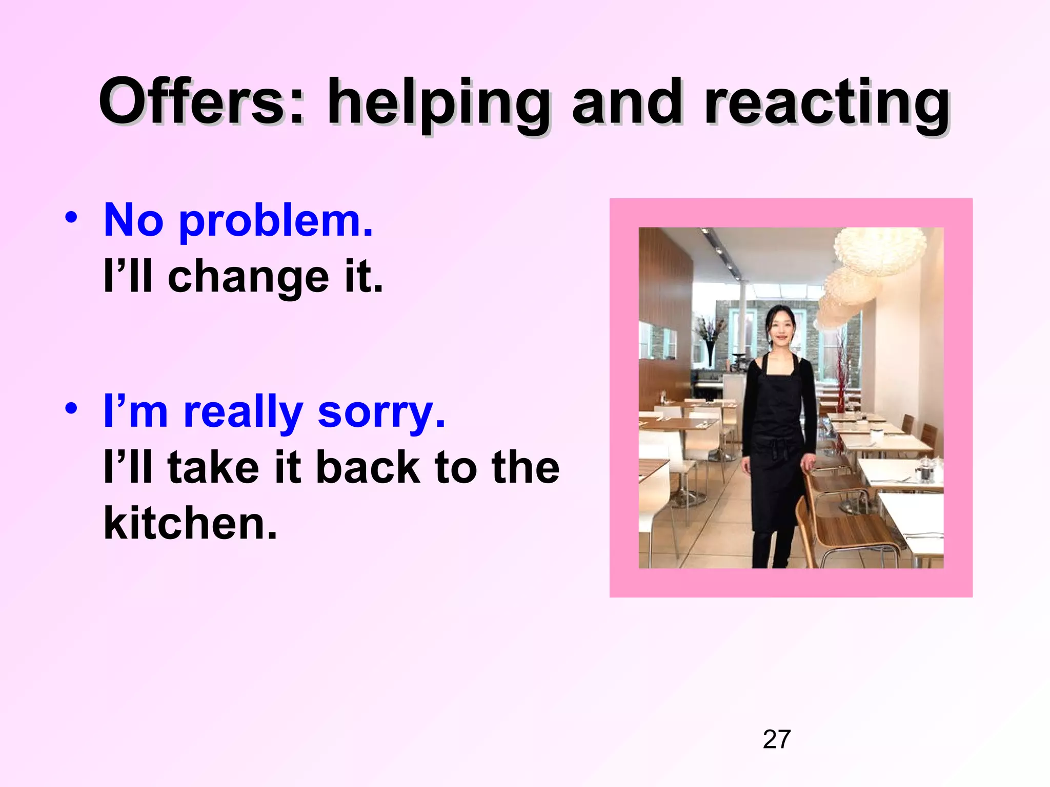 Offers: helping and reacting
• No problem.
  I’ll change it.

• I’m really sorry.
  I’ll take it back to the
  kitchen.



                             27
 