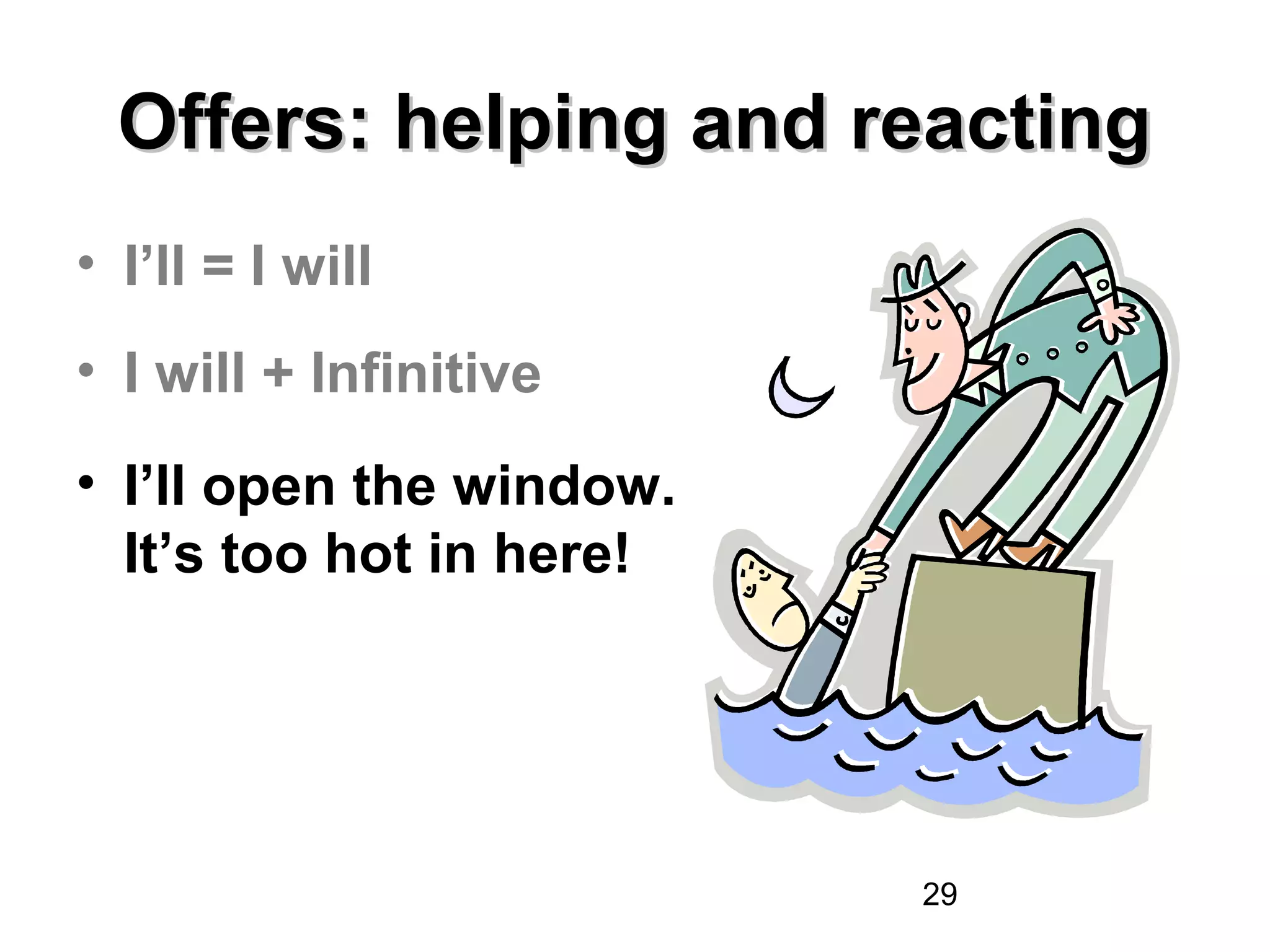 Offers: helping and reacting
• I’ll = I will
• I will + Infinitive
• I’ll open the window.
  It’s too hot in here!




                          29
 
