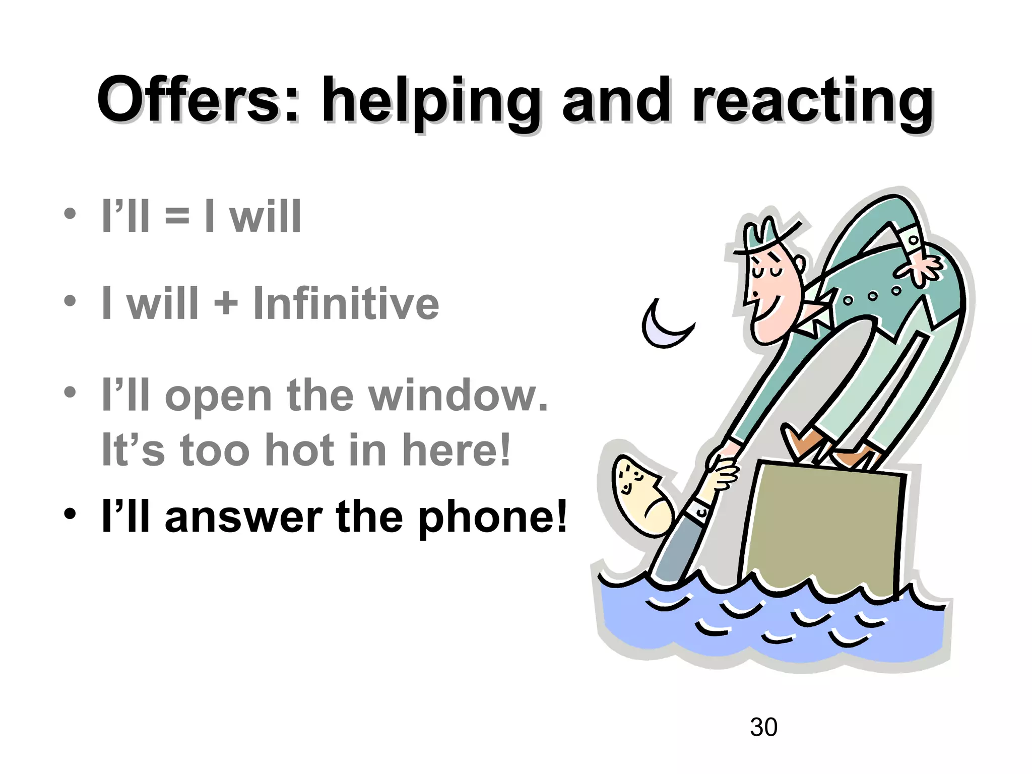 Offers: helping and reacting
• I’ll = I will
• I will + Infinitive
• I’ll open the window.
  It’s too hot in here!
• I’ll answer the phone!



                           30
 