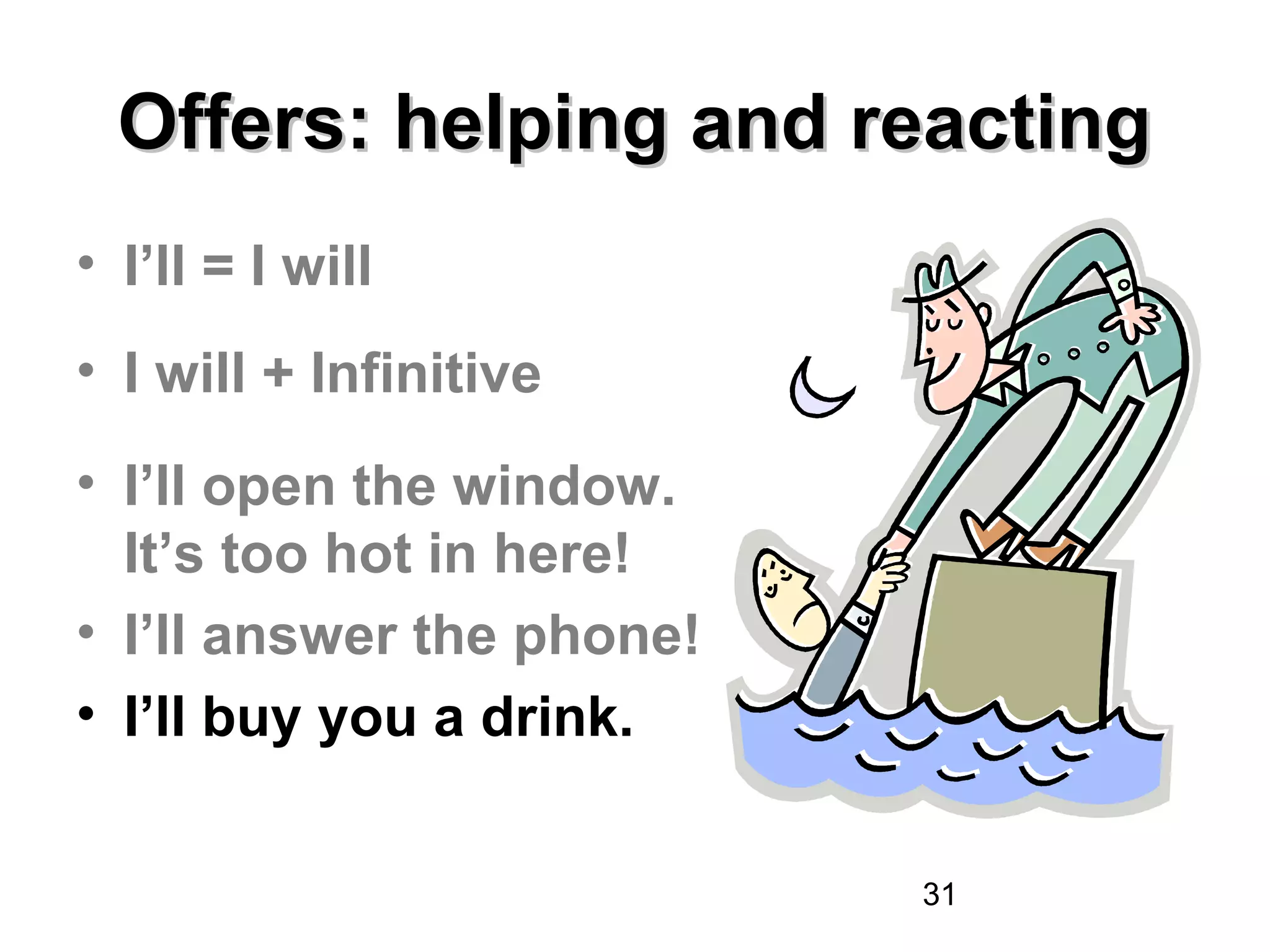 Offers: helping and reacting
• I’ll = I will
• I will + Infinitive
• I’ll open the window.
  It’s too hot in here!
• I’ll answer the phone!
• I’ll buy you a drink.


                           31
 