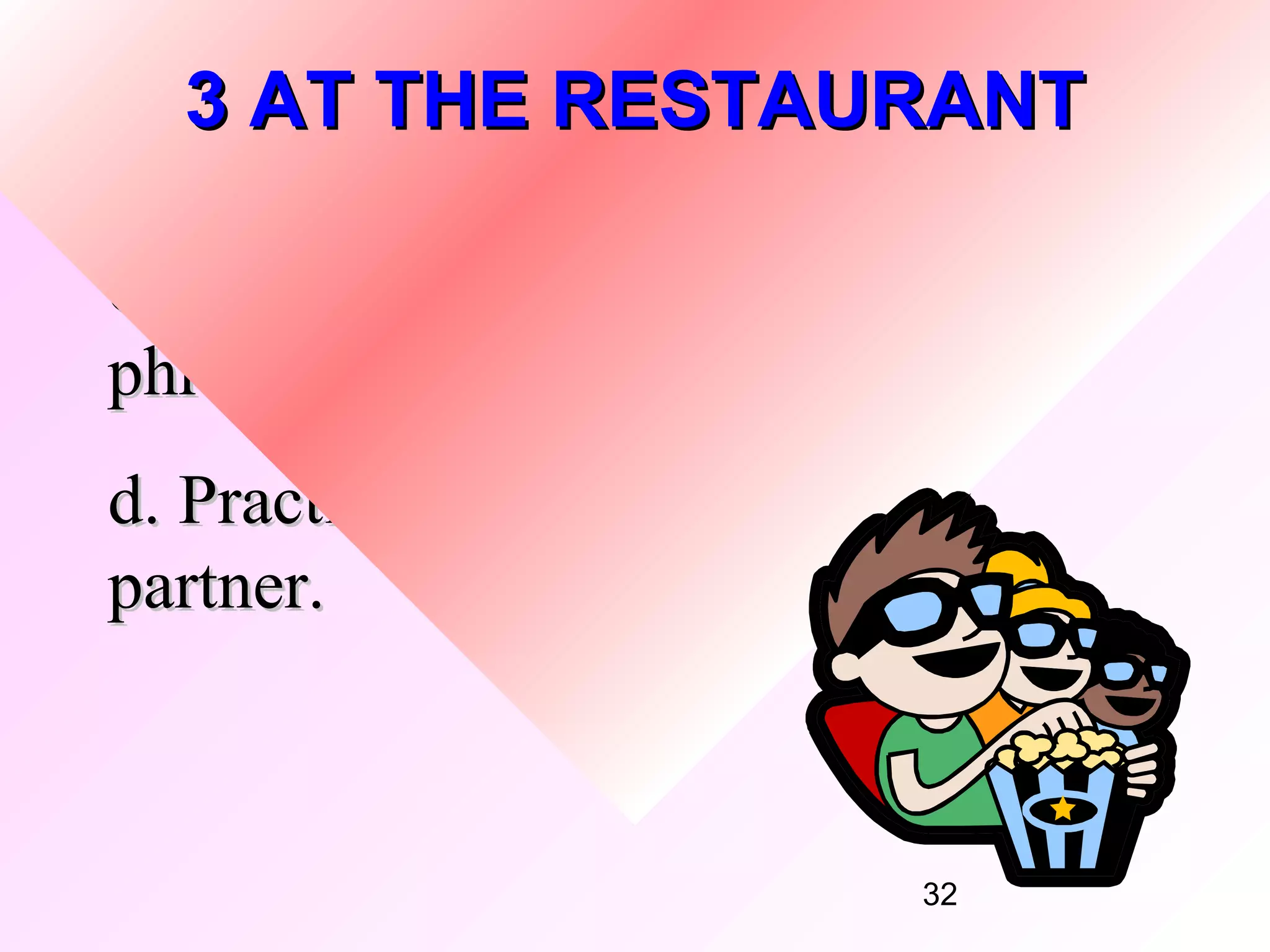 3 AT THE RESTAURANT

c. Watch and repeat the You Say
phrases. Copy the rhythm.
d. Practise the dialogue with a
partner.



                             32
 