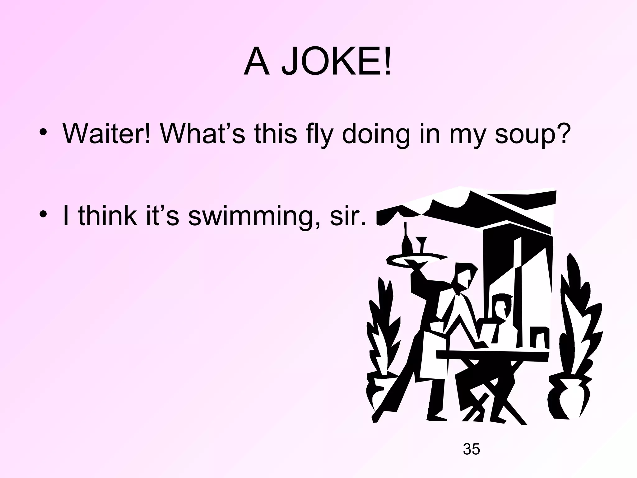 A JOKE!
• Waiter! What’s this fly doing in my soup?

• I think it’s swimming, sir.




                                  35
 