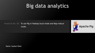 Big data analytics
Practical No. 06 To use Pig in Hadoop local mode and Map-reduce
mode.
Name: Sanket Patel
 