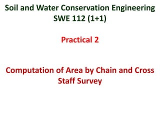 Soil and Water Conservation Engineering
SWE 112 (1+1)
Practical 2
Computation of Area by Chain and Cross
Staff Survey
 