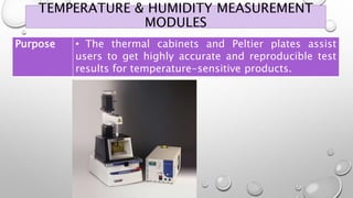 TEMPERATURE & HUMIDITY MEASUREMENT
MODULES
Purpose • The thermal cabinets and Peltier plates assist
users to get highly accurate and reproducible test
results for temperature-sensitive products.
 
