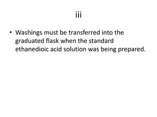 iiiWashings must be transferred into the graduated flask when the standard ethanedioic acid solution was being prepared.
