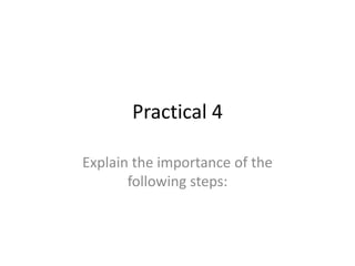 Practical 4Explain the importance of the following steps: