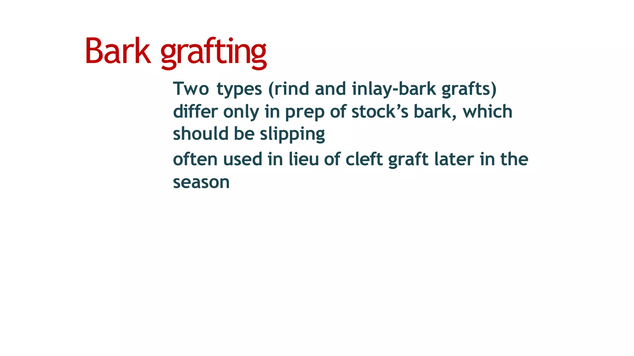 Bark grafting
Two types (rind and inlay-bark grafts)
differ only in prep of stock’s bark, which
should be slipping
often used in lieu of cleft graft later in the
season
 