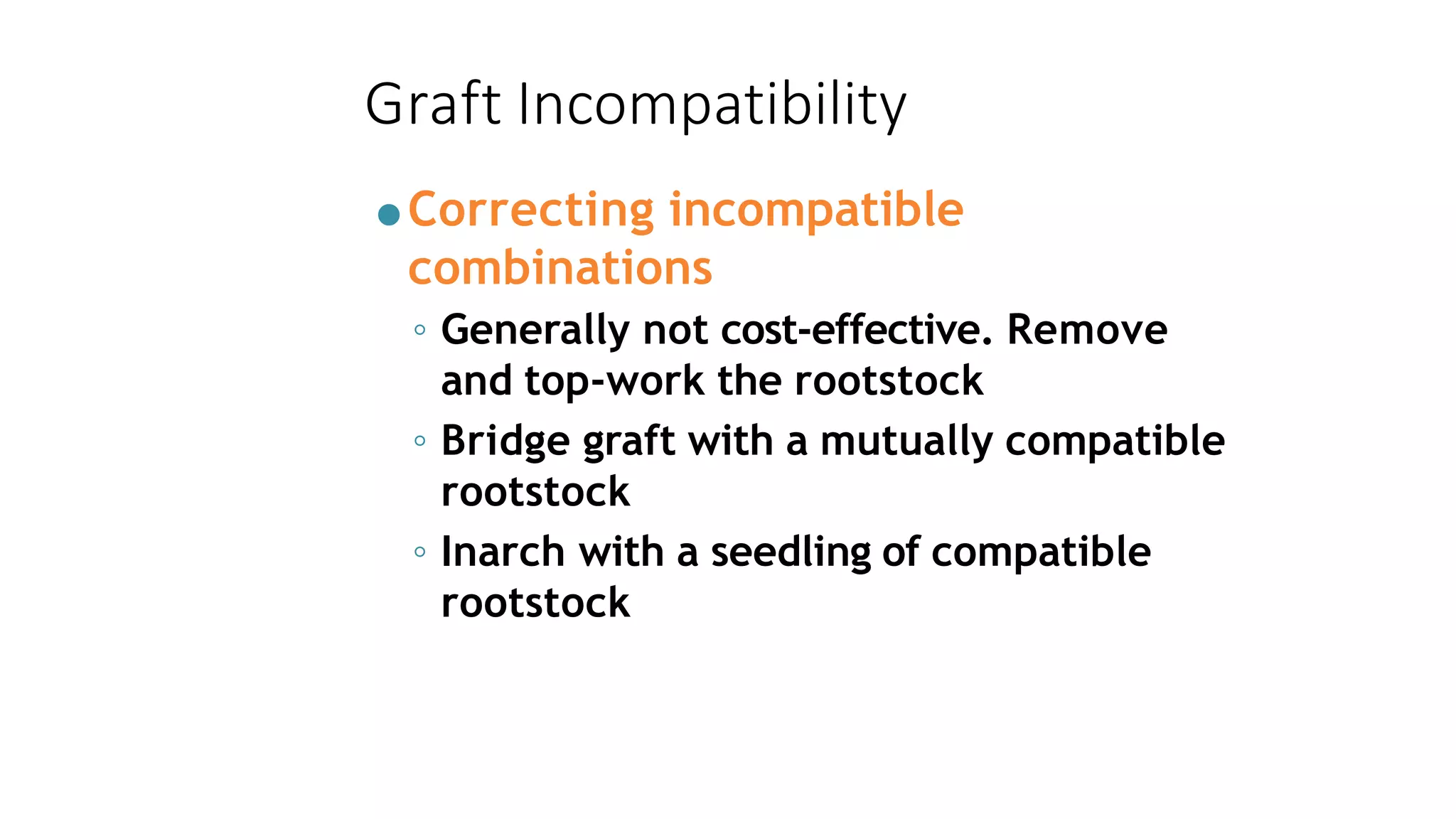 Graft Incompatibility
●Correcting incompatible
combinations
◦ Generally not cost-effective. Remove
and top-work the rootstock
◦ Bridge graft with a mutually compatible
rootstock
◦ Inarch with a seedling of compatible
rootstock
 