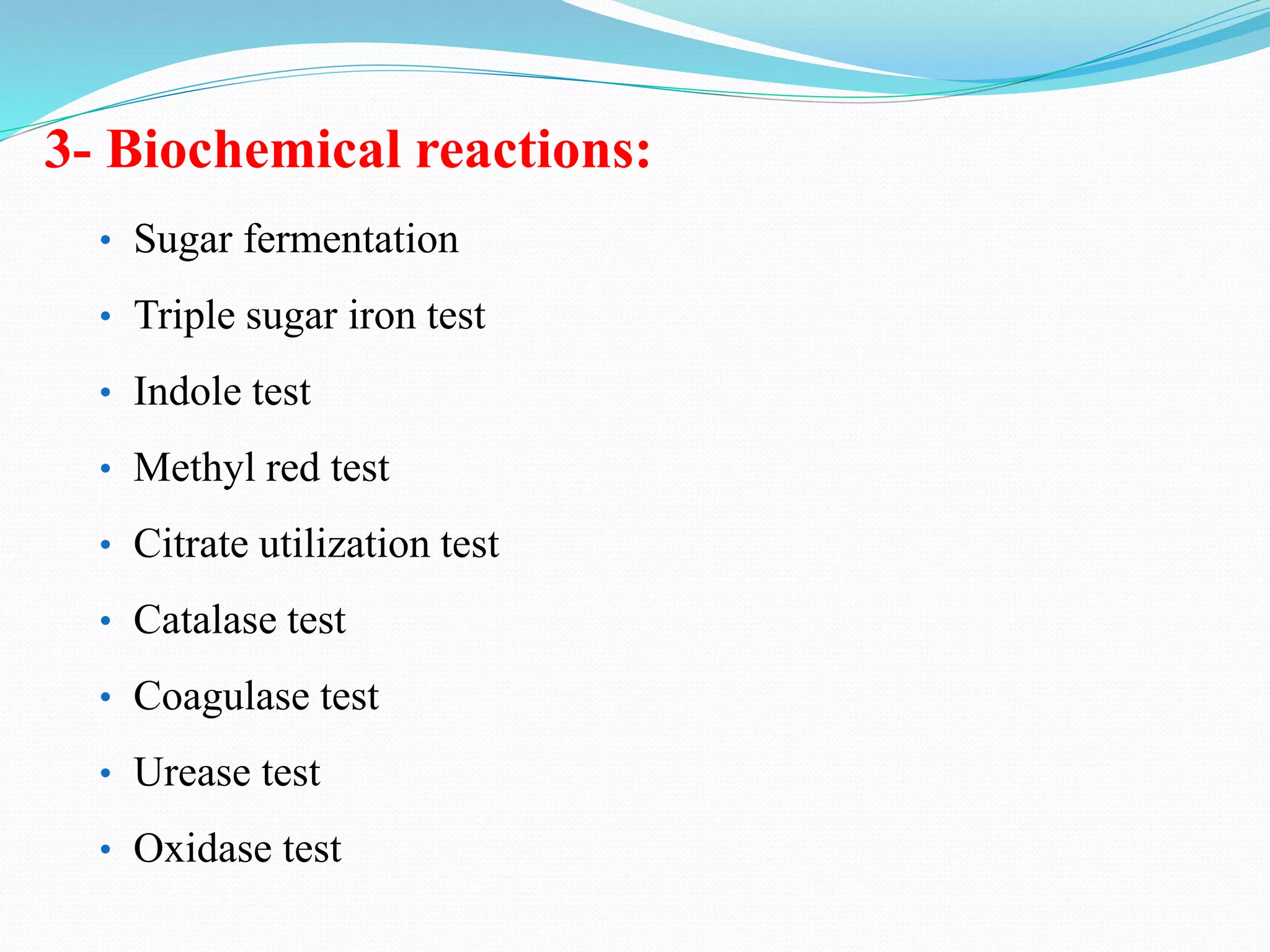 3- Biochemical reactions:
• Sugar fermentation
• Triple sugar iron test
• Indole test
• Methyl red test
• Citrate utilization test
• Catalase test
• Coagulase test
• Urease test
• Oxidase test
 