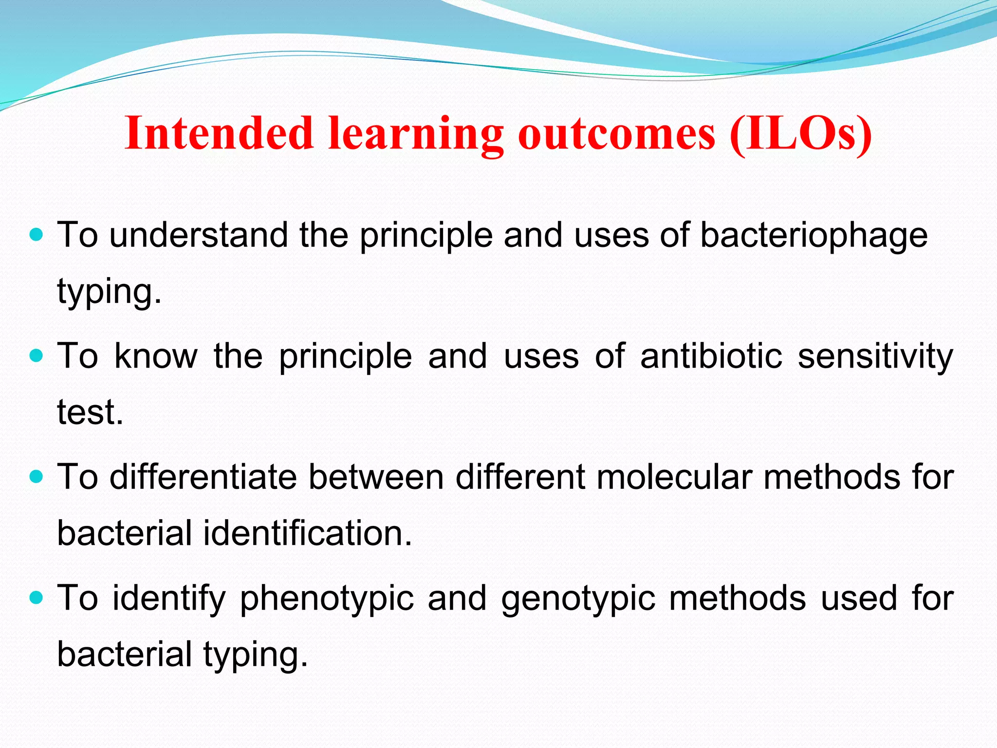 Intended learning outcomes (ILOs)
 To understand the principle and uses of bacteriophage
typing.
 To know the principle and uses of antibiotic sensitivity
test.
 To differentiate between different molecular methods for
bacterial identification.
 To identify phenotypic and genotypic methods used for
bacterial typing.
 