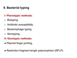 9. Bacterial typing
I- Phenotypic methods:
● Biotyping.
● Antibiotic susceptibility.
● Bacteriophage typing.
● Serotyping.
II- Genotypic methods:
● Plasmid finger printing.
● Restriction fragment length polymorphism (RFLP).
 