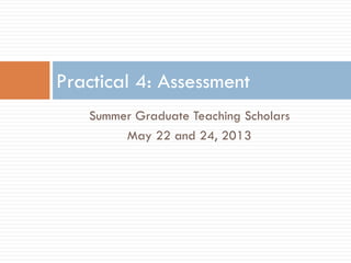Summer Graduate Teaching Scholars
May 22 and 24, 2013
Practical 4: Assessment
 