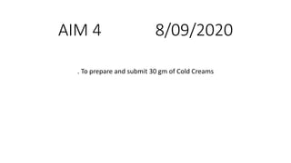 AIM 4 8/09/2020
. To prepare and submit 30 gm of Cold Creams
 