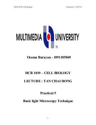 HCB 1019 Cell Biology Trimester 1, 2012/13
Osama Barayan - 1091105869
HCB 1019 – CELL BIOLOGY
LECTURE : TAN CHAI HONG
Practical 5
Basic light Microscopy Technique
- 1 -
 