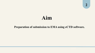 Preparation of submission to EMA using eCTD software.
Aim
2
 