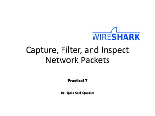 Capture, Filter, and Inspect
Network Packets
Practical 7
Dr. Qais Saif Qassim
 