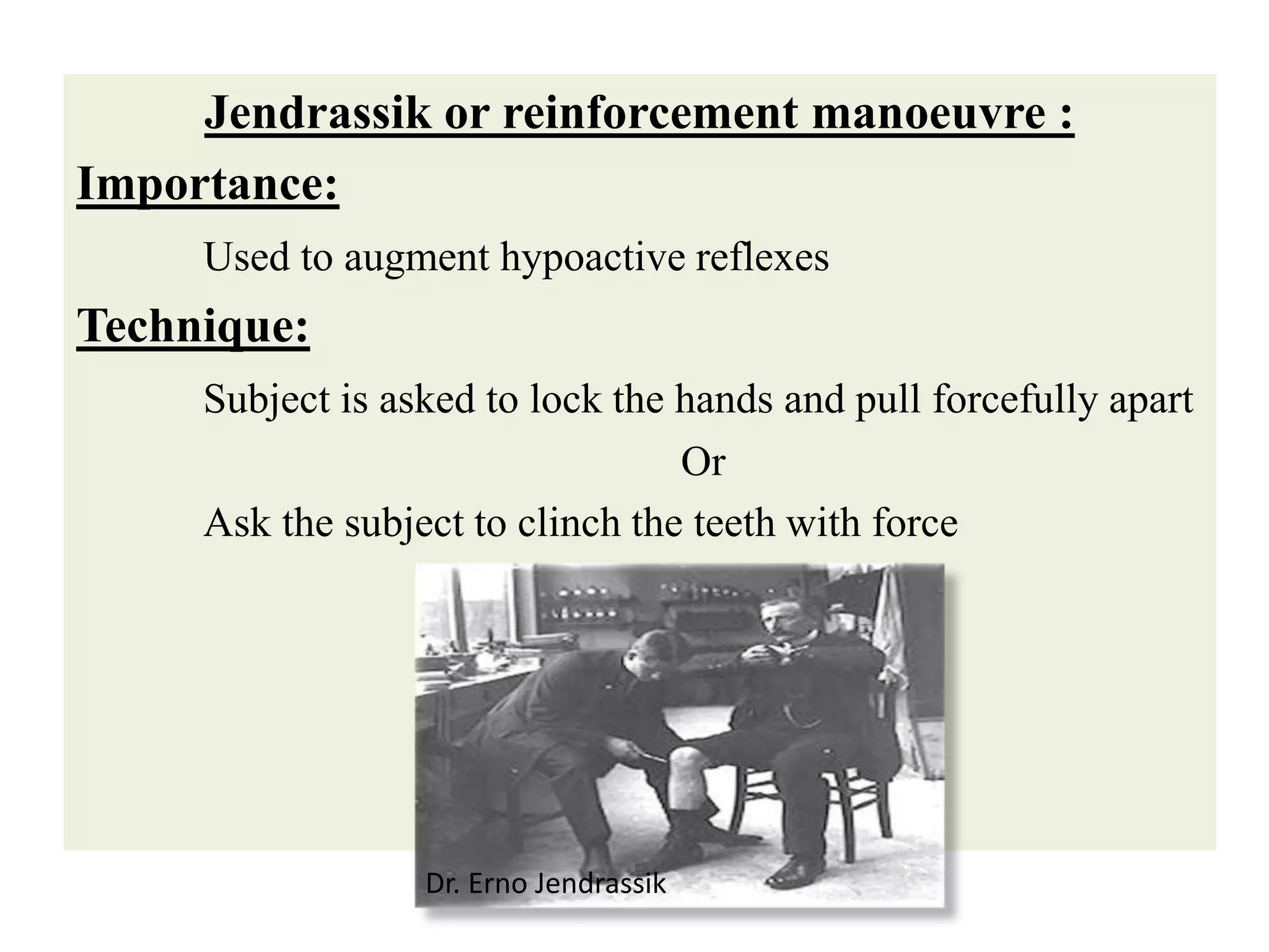 Jendrassik or reinforcement manoeuvre :
Importance:
Used to augment hypoactive reflexes
Technique:
Subject is asked to lock the hands and pull forcefully apart
Or
Ask the subject to clinch the teeth with force
Dr. Erno Jendrassik
 