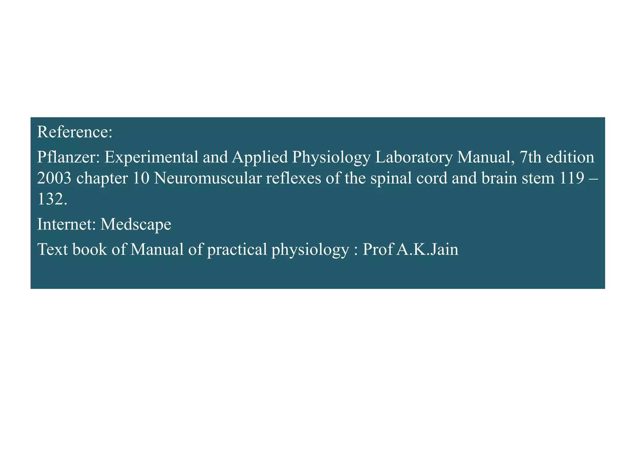 Reference:
Pflanzer: Experimental and Applied Physiology Laboratory Manual, 7th edition
2003 chapter 10 Neuromuscular reflexes of the spinal cord and brain stem 119 –
132.
Internet: Medscape
Text book of Manual of practical physiology : Prof A.K.Jain
 